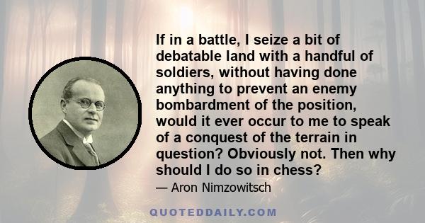 If in a battle, I seize a bit of debatable land with a handful of soldiers, without having done anything to prevent an enemy bombardment of the position, would it ever occur to me to speak of a conquest of the terrain