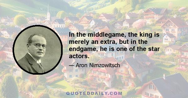 In the middlegame, the king is merely an extra, but in the endgame, he is one of the star actors.