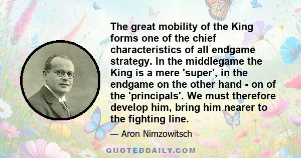 The great mobility of the King forms one of the chief characteristics of all endgame strategy. In the middlegame the King is a mere 'super', in the endgame on the other hand - on of the 'principals'. We must therefore