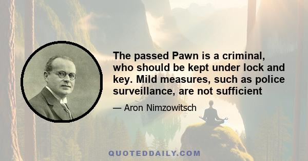 The passed Pawn is a criminal, who should be kept under lock and key. Mild measures, such as police surveillance, are not sufficient