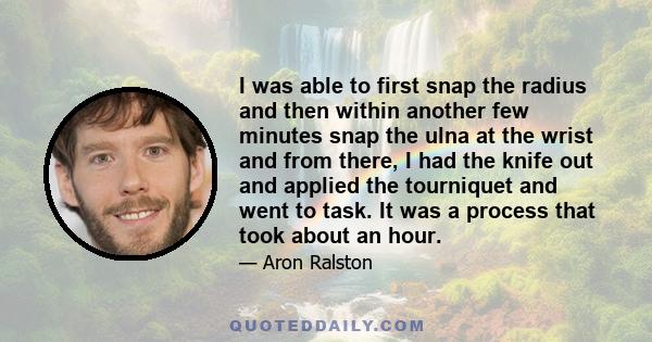 I was able to first snap the radius and then within another few minutes snap the ulna at the wrist and from there, I had the knife out and applied the tourniquet and went to task. It was a process that took about an