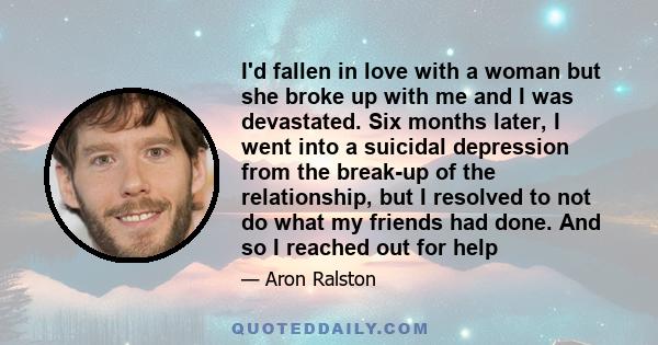 I'd fallen in love with a woman but she broke up with me and I was devastated. Six months later, I went into a suicidal depression from the break-up of the relationship, but I resolved to not do what my friends had