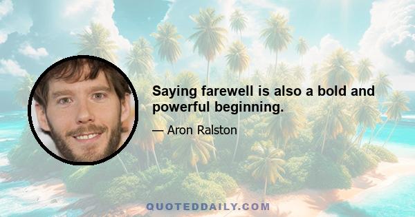 Saying farewell is also a bold and powerful beginning.