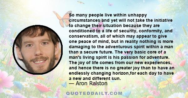 So many people live within unhappy circumstances and yet will not take the initiative to change their situation because they are conditioned to a life of security, conformity, and conservatism, all of which may appear