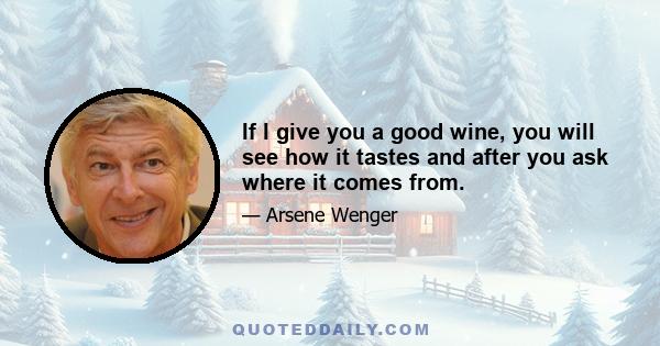 If I give you a good wine, you will see how it tastes and after you ask where it comes from.