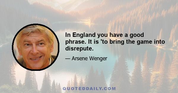 In England you have a good phrase. It is 'to bring the game into disrepute.