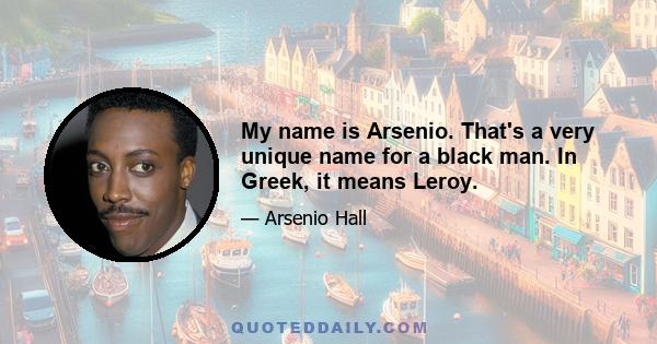 My name is Arsenio. That's a very unique name for a black man. In Greek, it means Leroy.