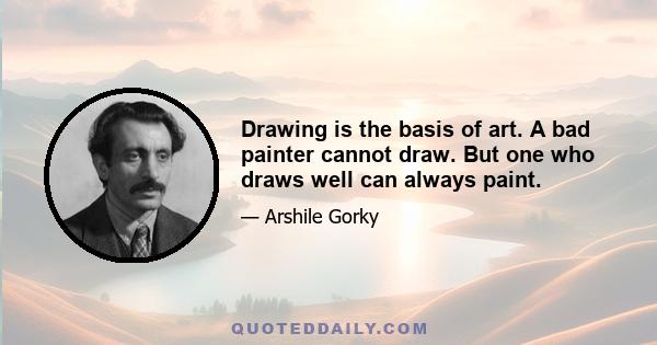 Drawing is the basis of art. A bad painter cannot draw. But one who draws well can always paint.