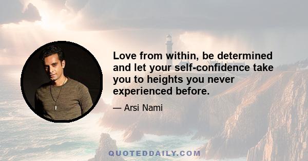 Love from within, be determined and let your self-confidence take you to heights you never experienced before.