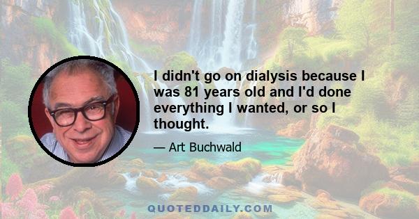 I didn't go on dialysis because I was 81 years old and I'd done everything I wanted, or so I thought.