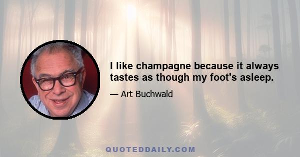 I like champagne because it always tastes as though my foot's asleep.