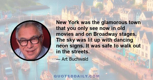 New York was the glamorous town that you only see now in old movies and on Broadway stages. The sky was lit up with dancing neon signs. It was safe to walk out in the streets.