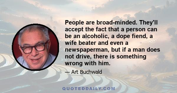 People are broad-minded. They'll accept the fact that a person can be an alcoholic, a dope fiend, a wife beater and even a newspaperman, but if a man does not drive, there is something wrong with him.