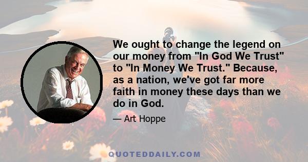 We ought to change the legend on our money from In God We Trust to In Money We Trust. Because, as a nation, we've got far more faith in money these days than we do in God.