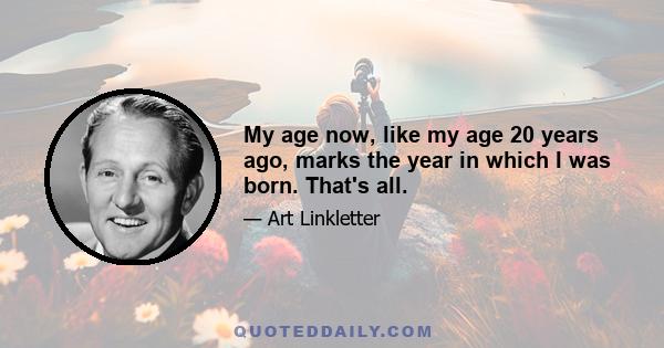 My age now, like my age 20 years ago, marks the year in which I was born. That's all.