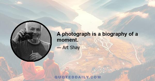 A photograph is a biography of a moment.