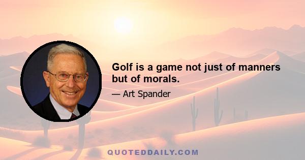 Golf is a game not just of manners but of morals.