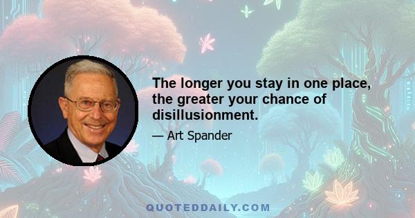 The longer you stay in one place, the greater your chance of disillusionment.