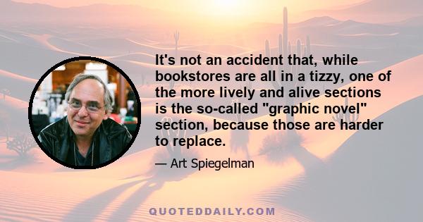 It's not an accident that, while bookstores are all in a tizzy, one of the more lively and alive sections is the so-called graphic novel section, because those are harder to replace.