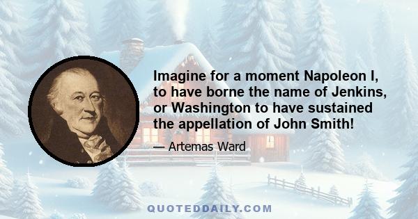 Imagine for a moment Napoleon I, to have borne the name of Jenkins, or Washington to have sustained the appellation of John Smith!