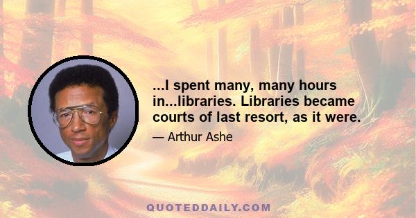 ...I spent many, many hours in...libraries. Libraries became courts of last resort, as it were.