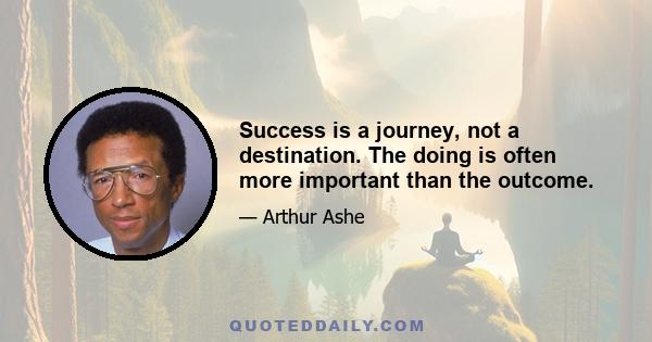 Success is a journey, not a destination. The doing is often more important than the outcome.