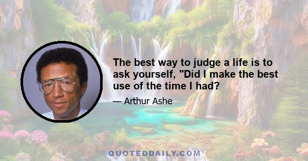 The best way to judge a life is to ask yourself, Did I make the best use of the time I had?