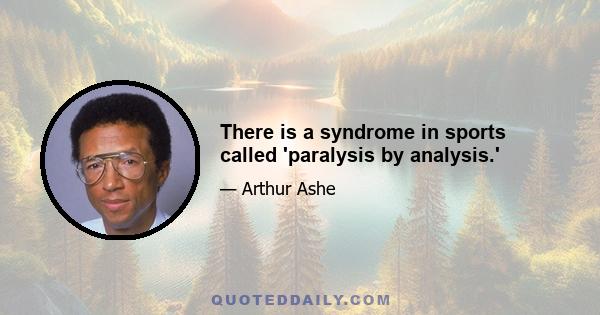 There is a syndrome in sports called 'paralysis by analysis.'