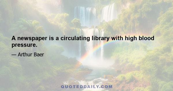 A newspaper is a circulating library with high blood pressure.