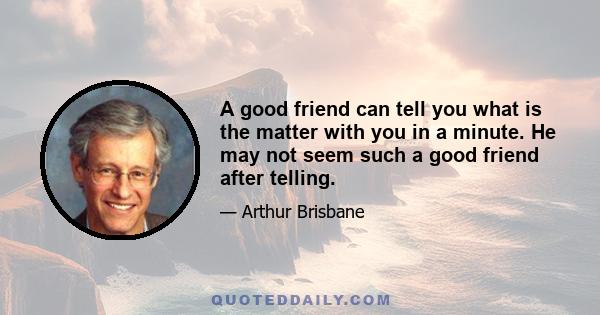 A good friend can tell you what is the matter with you in a minute. He may not seem such a good friend after telling.