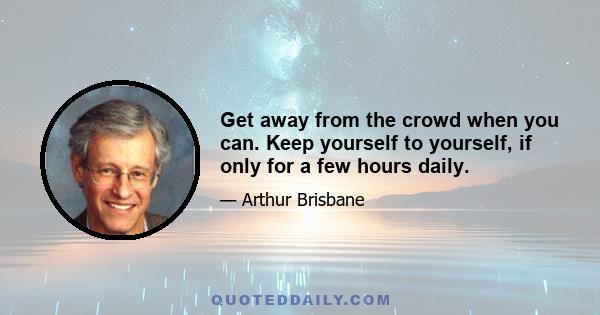 Get away from the crowd when you can. Keep yourself to yourself, if only for a few hours daily.