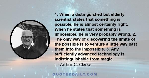 1. When a distinguished but elderly scientist states that something is possible, he is almost certainly right. When he states that something is impossible, he is very probably wrong. 2. The only way of discovering the