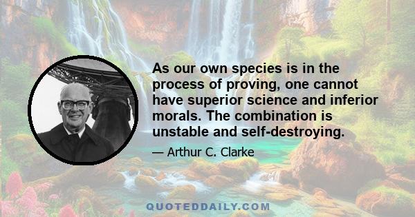 As our own species is in the process of proving, one cannot have superior science and inferior morals. The combination is unstable and self-destroying.