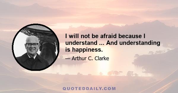 I will not be afraid because I understand ... And understanding is happiness.