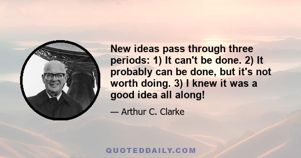 New ideas pass through three periods: 1) It can't be done. 2) It probably can be done, but it's not worth doing. 3) I knew it was a good idea all along!