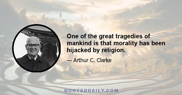 One of the great tragedies of mankind is that morality has been hijacked by religion.