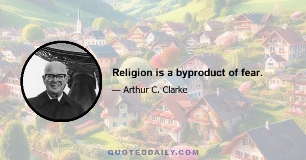 Religion is a byproduct of fear.