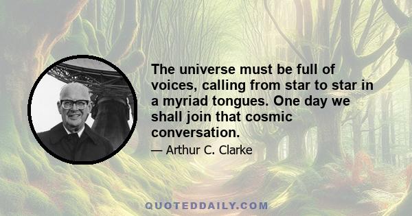 The universe must be full of voices, calling from star to star in a myriad tongues. One day we shall join that cosmic conversation.