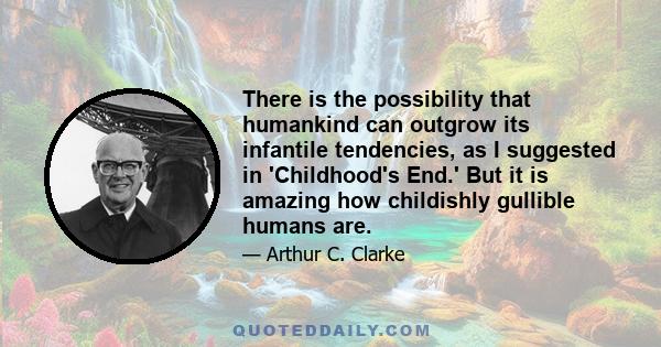 There is the possibility that humankind can outgrow its infantile tendencies, as I suggested in 'Childhood's End.' But it is amazing how childishly gullible humans are.