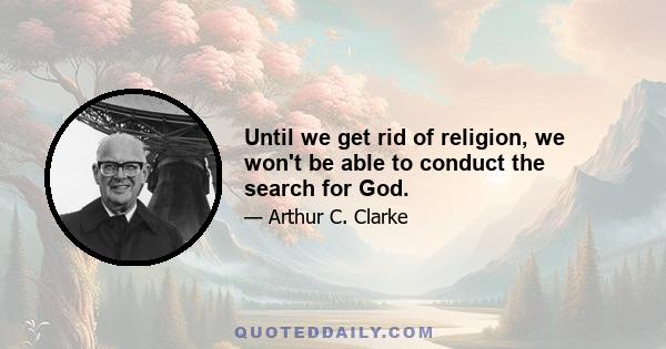 Until we get rid of religion, we won't be able to conduct the search for God.