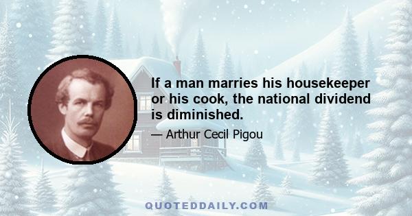 If a man marries his housekeeper or his cook, the national dividend is diminished.