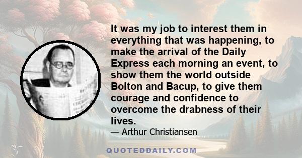 It was my job to interest them in everything that was happening, to make the arrival of the Daily Express each morning an event, to show them the world outside Bolton and Bacup, to give them courage and confidence to