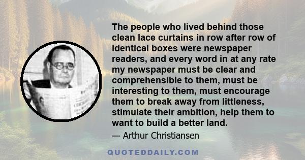 The people who lived behind those clean lace curtains in row after row of identical boxes were newspaper readers, and every word in at any rate my newspaper must be clear and comprehensible to them, must be interesting