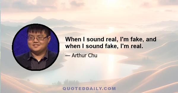 When I sound real, I'm fake, and when I sound fake, I'm real.