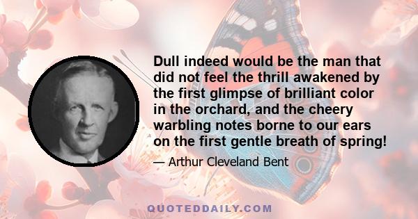 Dull indeed would be the man that did not feel the thrill awakened by the first glimpse of brilliant color in the orchard, and the cheery warbling notes borne to our ears on the first gentle breath of spring!