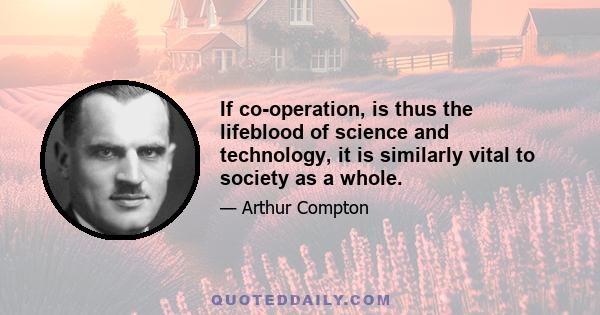 If co-operation, is thus the lifeblood of science and technology, it is similarly vital to society as a whole.