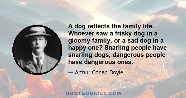 A dog reflects the family life. Whoever saw a frisky dog in a gloomy family, or a sad dog in a happy one? Snarling people have snarling dogs, dangerous people have dangerous ones.