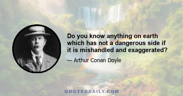 Do you know anything on earth which has not a dangerous side if it is mishandled and exaggerated?