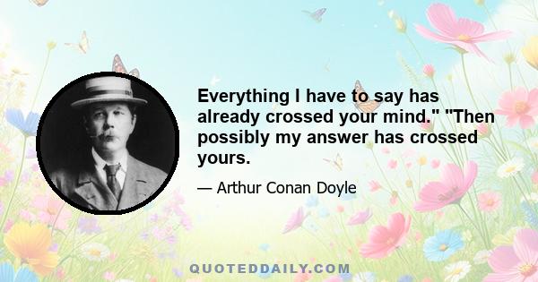 Everything I have to say has already crossed your mind. Then possibly my answer has crossed yours.