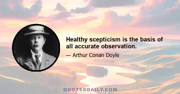 Healthy scepticism is the basis of all accurate observation.